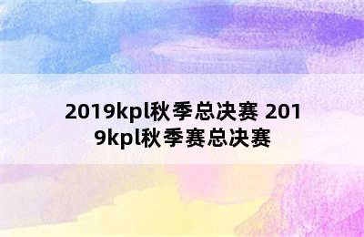 2019kpl秋季总决赛 2019kpl秋季赛总决赛